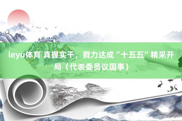leyu体育 真握实干，戮力达成“十五五”精采开局（代表委员议国事）