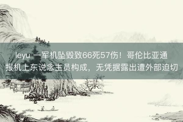 leyu 一军机坠毁致66死57伤！哥伦比亚通报机上东说念主员构成，无凭据露出遭外部迫切