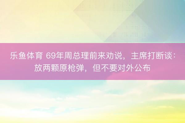 乐鱼体育 69年周总理前来劝说，主席打断谈：放两颗原枪弹，但不要对外公布