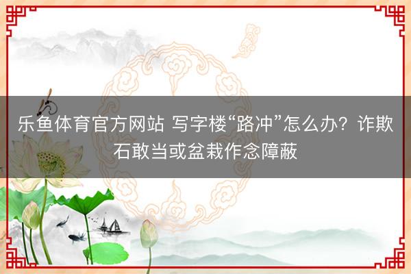 乐鱼体育官方网站 写字楼“路冲”怎么办？诈欺石敢当或盆栽作念障蔽