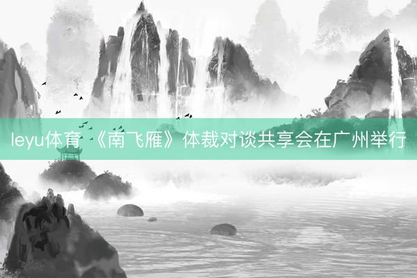 leyu体育 《南飞雁》体裁对谈共享会在广州举行