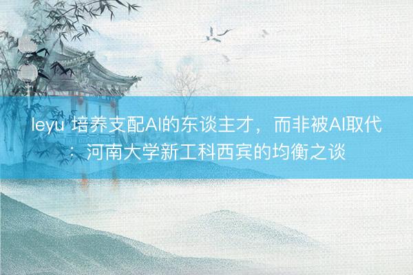 leyu 培养支配AI的东谈主才，而非被AI取代：河南大学新工科西宾的均衡之谈
