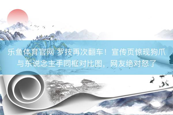 乐鱼体育官网 罗技再次翻车！宣传页惊现狗爪与东说念主手同框对比图，网友绝对怒了