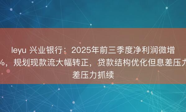 leyu 兴业银行：2025年前三季度净利润微增0.12%，规划现款流大幅转正，贷款结构优化但息差压力抓续