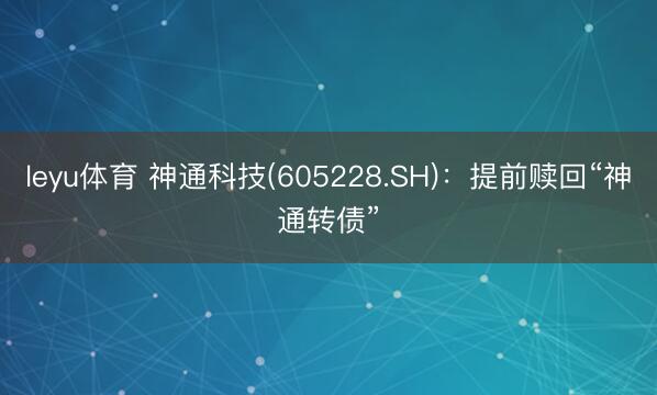 leyu体育 神通科技(605228.SH)：提前赎回“神通转债”