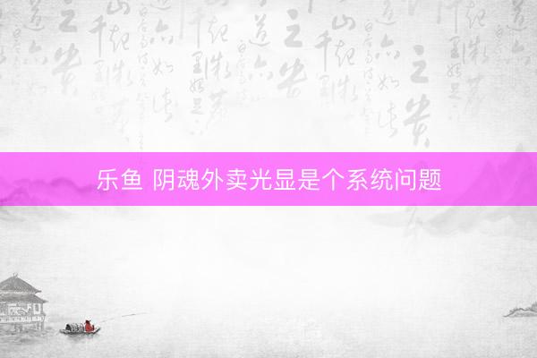 乐鱼 阴魂外卖光显是个系统问题