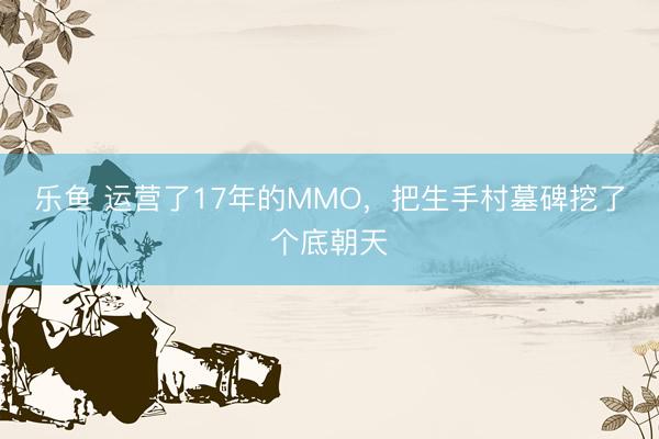 乐鱼 运营了17年的MMO，把生手村墓碑挖了个底朝天