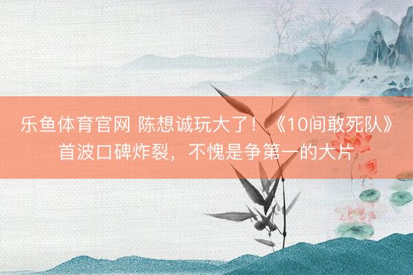乐鱼体育官网 陈想诚玩大了！《10间敢死队》首波口碑炸裂，不愧是争第一的大片