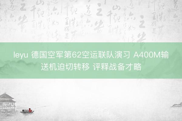 leyu 德国空军第62空运联队演习 A400M输送机迫切转移 评释战备才略