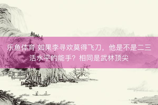 乐鱼体育 如果李寻欢莫得飞刀，他是不是二三活水平的能手？相同是武林顶尖