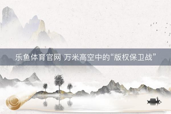 乐鱼体育官网 万米高空中的“版权保卫战”