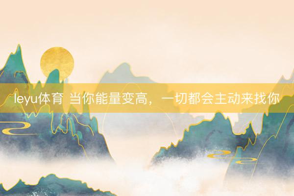 leyu体育 当你能量变高，一切都会主动来找你