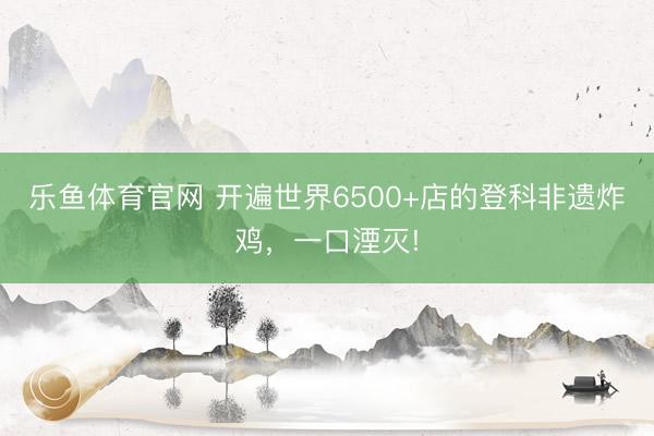 乐鱼体育官网 开遍世界6500+店的登科非遗炸鸡，一口湮灭!