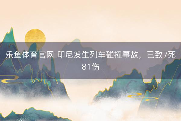 乐鱼体育官网 印尼发生列车碰撞事故，已致7死81伤
