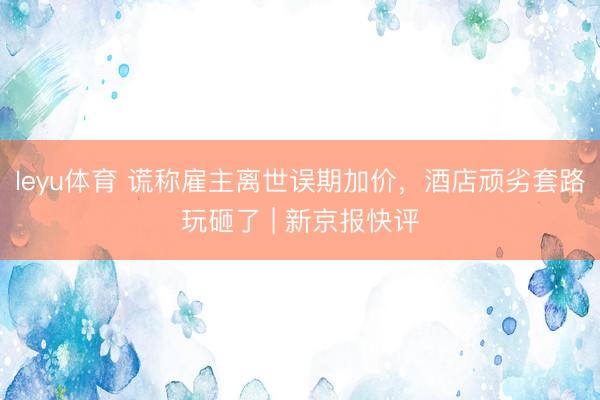 leyu体育 谎称雇主离世误期加价，酒店顽劣套路玩砸了 | 新京报快评