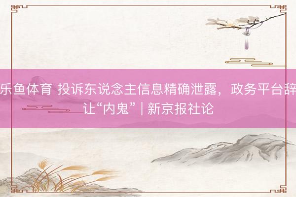 乐鱼体育 投诉东说念主信息精确泄露，政务平台辞让“内鬼” | 新京报社论