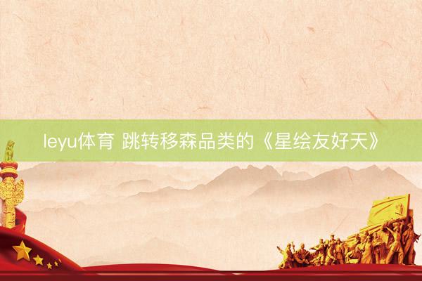 leyu体育 跳转移森品类的《星绘友好天》