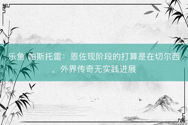 乐鱼 帕斯托雷：恩佐现阶段的打算是在切尔西，外界传奇无实践进展