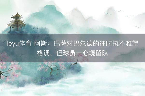 leyu体育 阿斯：巴萨对巴尔德的往时执不雅望格调，但球员一心境留队