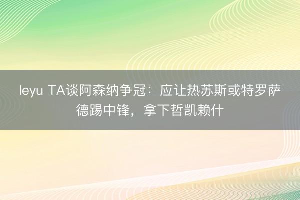 leyu TA谈阿森纳争冠：应让热苏斯或特罗萨德踢中锋，拿下哲凯赖什