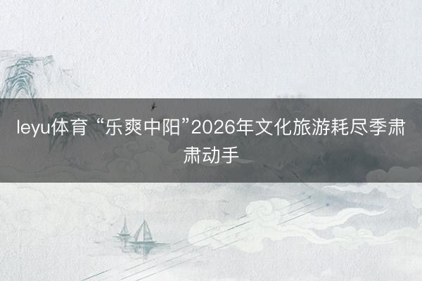 leyu体育 “乐爽中阳”2026年文化旅游耗尽季肃肃动手