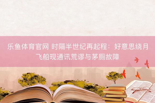 乐鱼体育官网 时隔半世纪再起程：好意思绕月飞船现通讯荒谬与茅厕故障