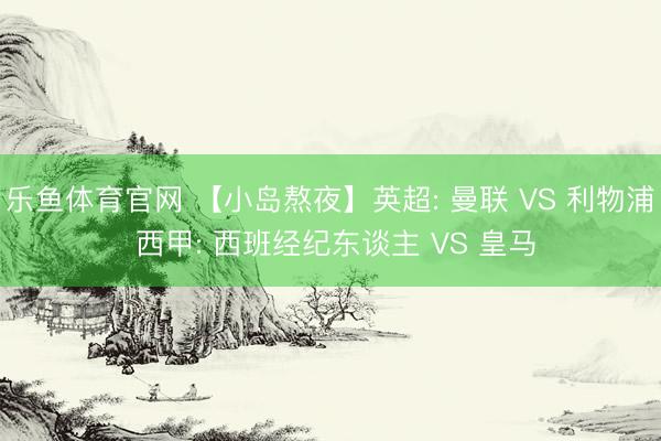 乐鱼体育官网 【小岛熬夜】英超: 曼联 VS 利物浦 西甲: 西班经纪东谈主 VS 皇马